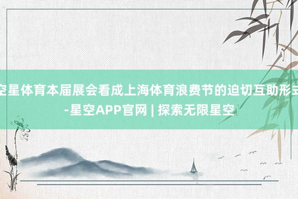 空星体育本届展会看成上海体育浪费节的迫切互助形式-星空APP官网 | 探索无限星空