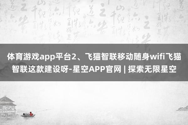 体育游戏app平台2、飞猫智联移动随身wifi飞猫智联这款建设呀-星空APP官网 | 探索无限星空