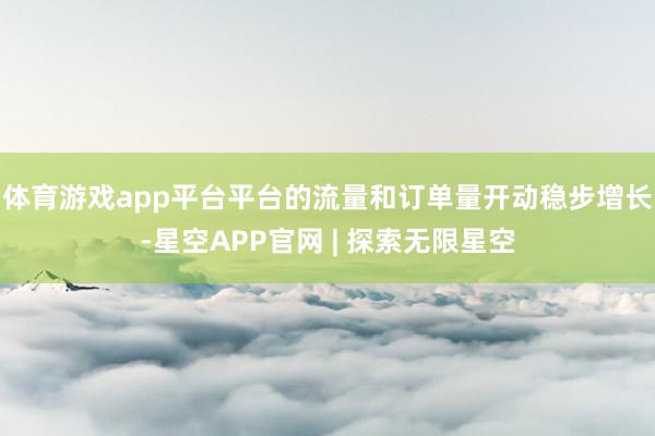 体育游戏app平台平台的流量和订单量开动稳步增长-星空APP官网 | 探索无限星空