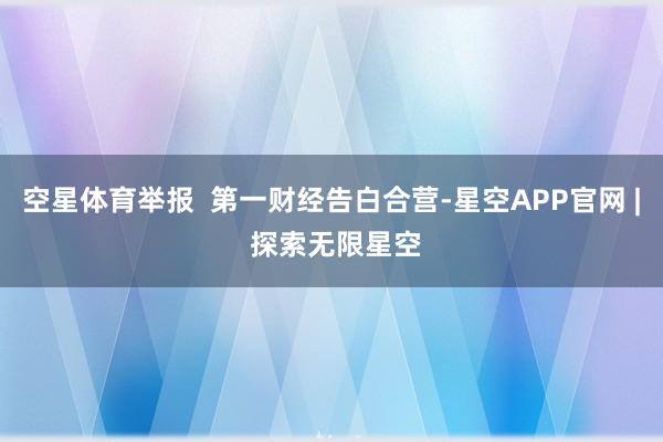 空星体育举报  第一财经告白合营-星空APP官网 | 探索无限星空