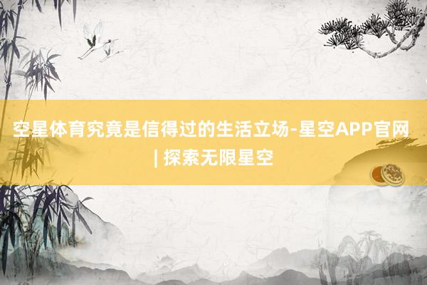 空星体育究竟是信得过的生活立场-星空APP官网 | 探索无限星空