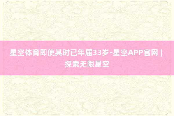 星空体育即使其时已年届33岁-星空APP官网 | 探索无限星空