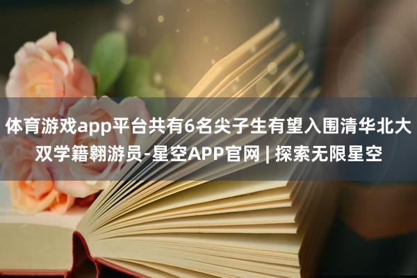 体育游戏app平台共有6名尖子生有望入围清华北大双学籍翱游员-星空APP官网 | 探索无限星空