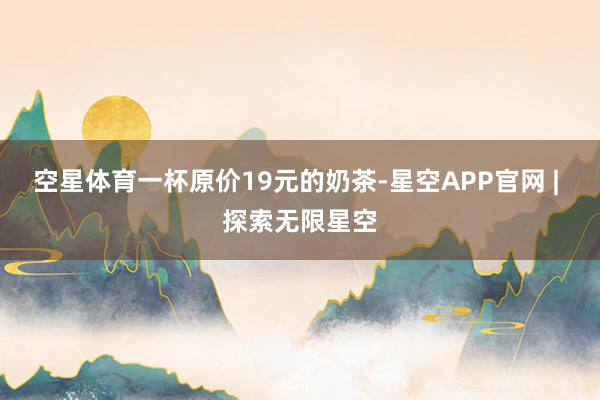 空星体育一杯原价19元的奶茶-星空APP官网 | 探索无限星空
