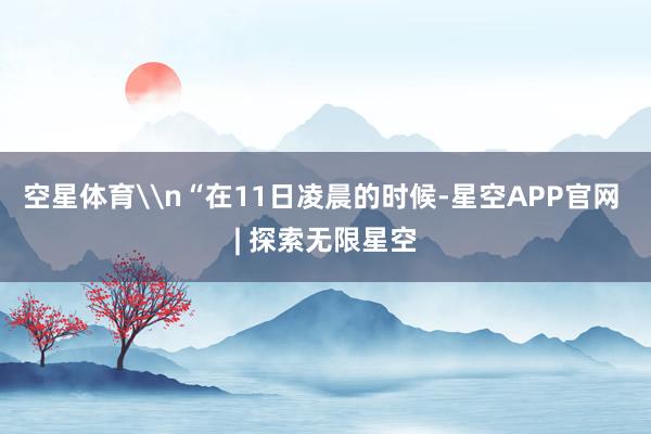 空星体育\n“在11日凌晨的时候-星空APP官网 | 探索无限星空