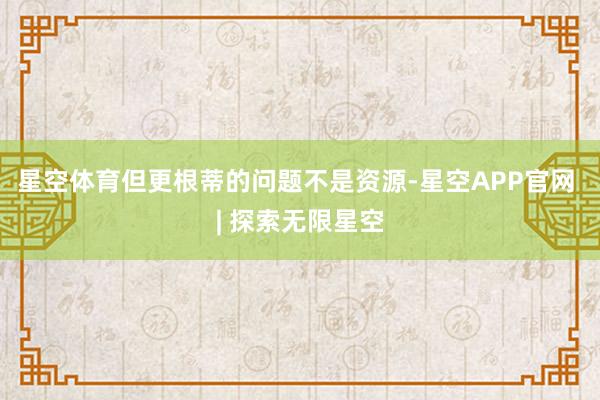 星空体育但更根蒂的问题不是资源-星空APP官网 | 探索无限星空