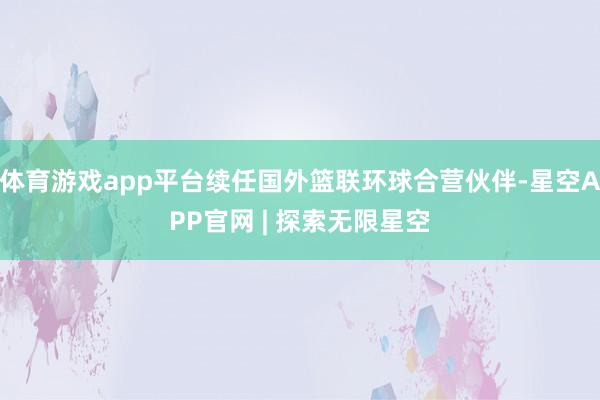 体育游戏app平台续任国外篮联环球合营伙伴-星空APP官网 | 探索无限星空