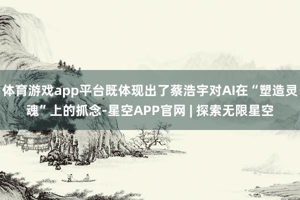 体育游戏app平台既体现出了蔡浩宇对AI在“塑造灵魂”上的抓念-星空APP官网 | 探索无限星空