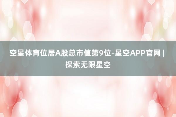 空星体育位居A股总市值第9位-星空APP官网 | 探索无限星空