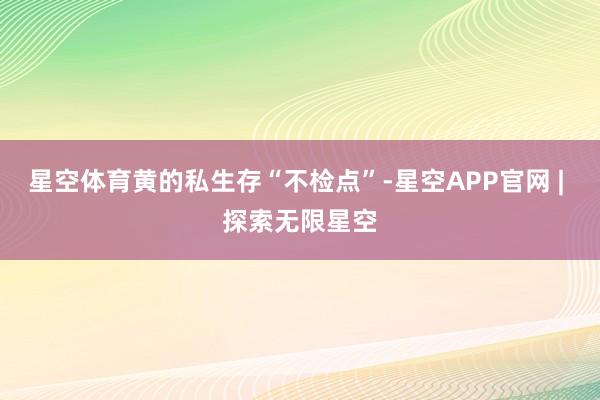 星空体育黄的私生存“不检点”-星空APP官网 | 探索无限星空