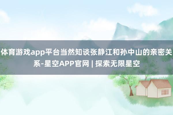 体育游戏app平台当然知谈张静江和孙中山的亲密关系-星空APP官网 | 探索无限星空