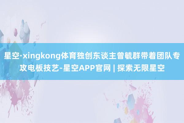 星空·xingkong体育独创东谈主曾毓群带着团队专攻电板技艺-星空APP官网 | 探索无限星空