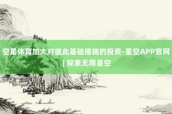 空星体育加大对彼此基础措施的投资-星空APP官网 | 探索无限星空
