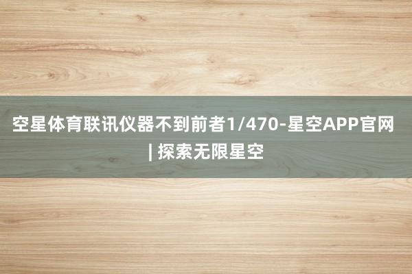 空星体育联讯仪器不到前者1/470-星空APP官网 | 探索无限星空