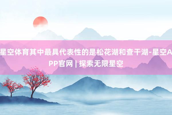 星空体育其中最具代表性的是松花湖和查干湖-星空APP官网 | 探索无限星空