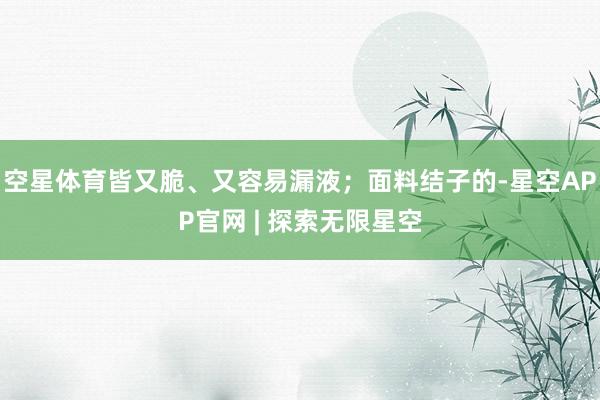 空星体育皆又脆、又容易漏液；面料结子的-星空APP官网 | 探索无限星空