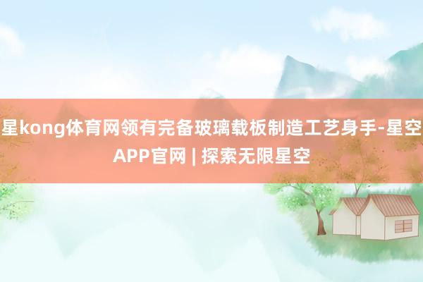 星kong体育网领有完备玻璃载板制造工艺身手-星空APP官网 | 探索无限星空