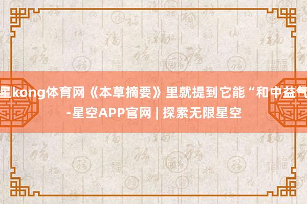 星kong体育网《本草摘要》里就提到它能“和中益气-星空APP官网 | 探索无限星空