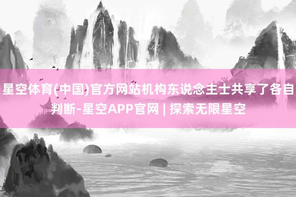 星空体育(中国)官方网站机构东说念主士共享了各自判断-星空APP官网 | 探索无限星空
