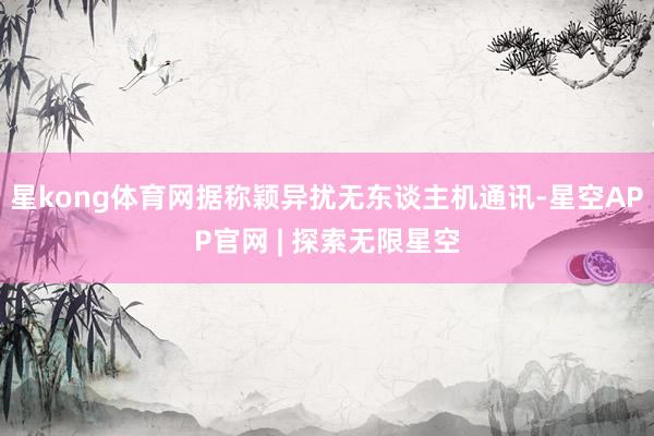 星kong体育网据称颖异扰无东谈主机通讯-星空APP官网 | 探索无限星空