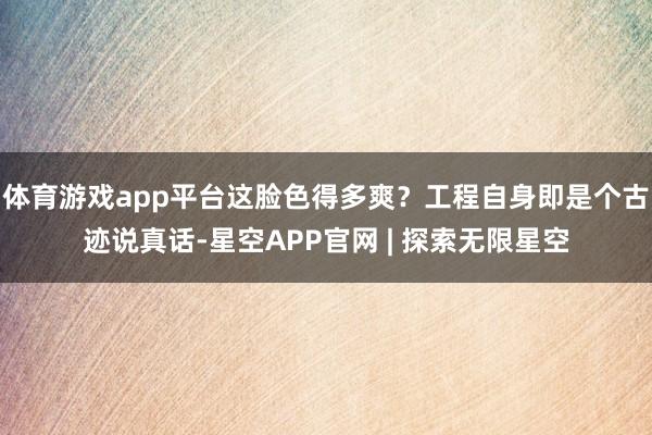 体育游戏app平台这脸色得多爽？工程自身即是个古迹说真话-星空APP官网 | 探索无限星空