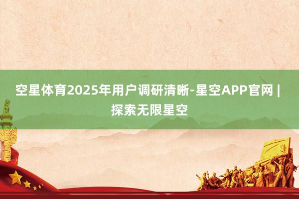 空星体育2025年用户调研清晰-星空APP官网 | 探索无限星空
