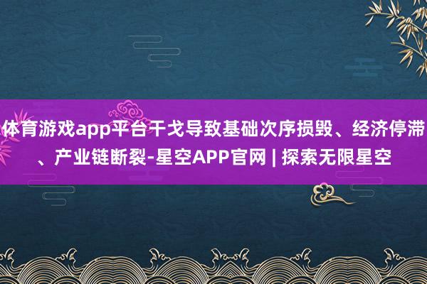 体育游戏app平台干戈导致基础次序损毁、经济停滞、产业链断裂-星空APP官网 | 探索无限星空