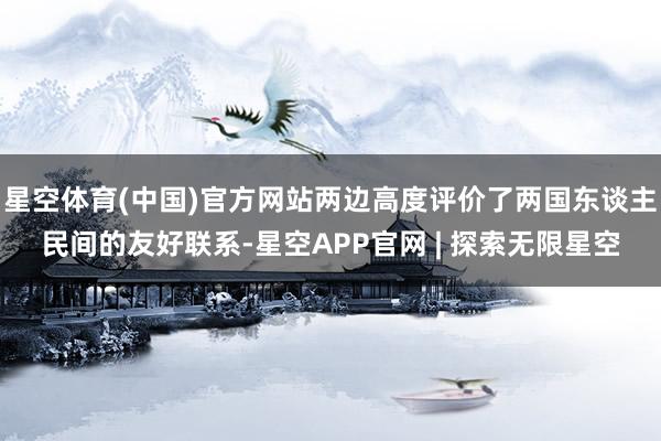 星空体育(中国)官方网站两边高度评价了两国东谈主民间的友好联系-星空APP官网 | 探索无限星空