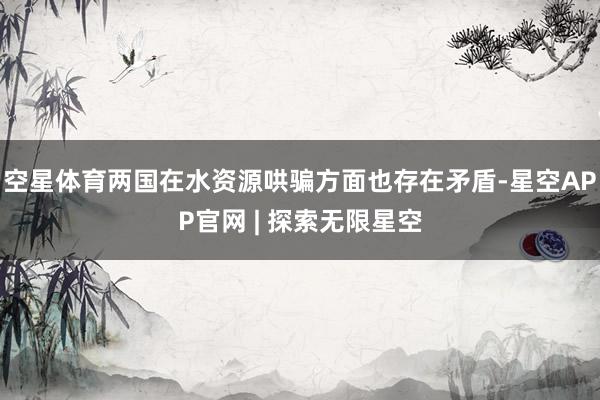 空星体育两国在水资源哄骗方面也存在矛盾-星空APP官网 | 探索无限星空