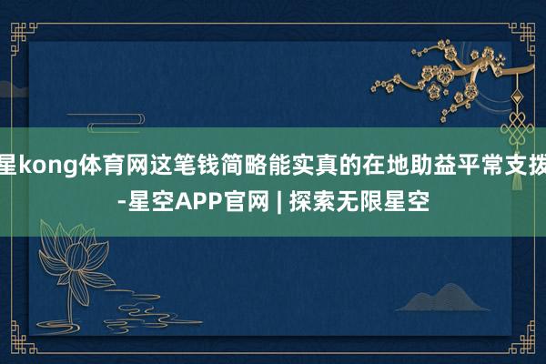 星kong体育网这笔钱简略能实真的在地助益平常支拨-星空APP官网 | 探索无限星空