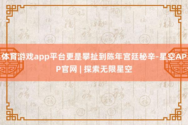 体育游戏app平台更是攀扯到陈年宫廷秘辛-星空APP官网 | 探索无限星空