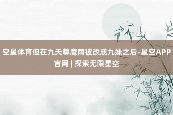 空星体育但在九天尊魔雨被改成九妹之后-星空APP官网 | 探索无限星空