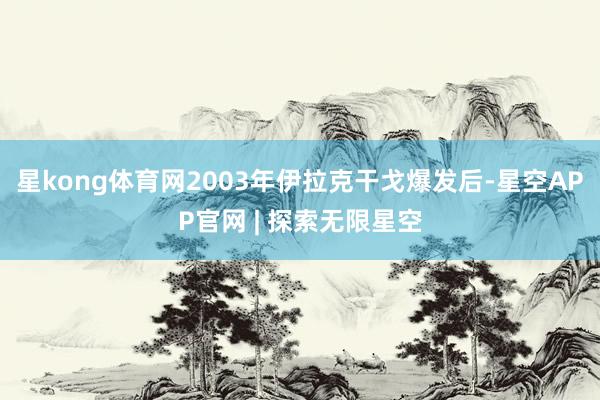 星kong体育网2003年伊拉克干戈爆发后-星空APP官网 | 探索无限星空