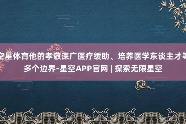 空星体育他的孝敬深广医疗缓助、培养医学东谈主才等多个边界-星空APP官网 | 探索无限星空