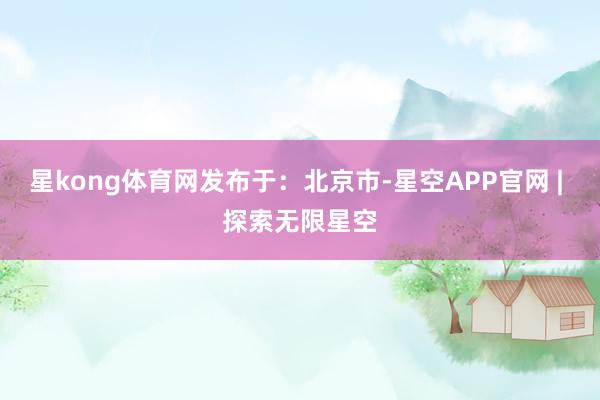 星kong体育网发布于:北京市-星空APP官网 | 探索无限星空