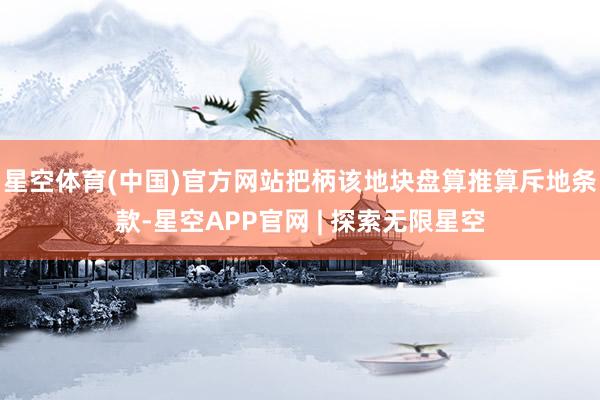 星空体育(中国)官方网站把柄该地块盘算推算斥地条款-星空APP官网 | 探索无限星空