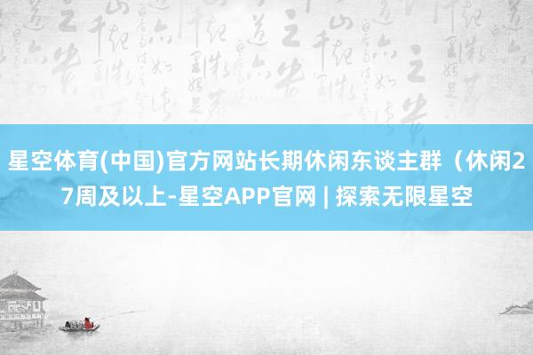 星空体育(中国)官方网站　　长期休闲东谈主群（休闲27周及以上-星空APP官网 | 探索无限星空
