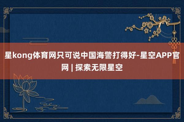 星kong体育网只可说中国海警打得好-星空APP官网 | 探索无限星空
