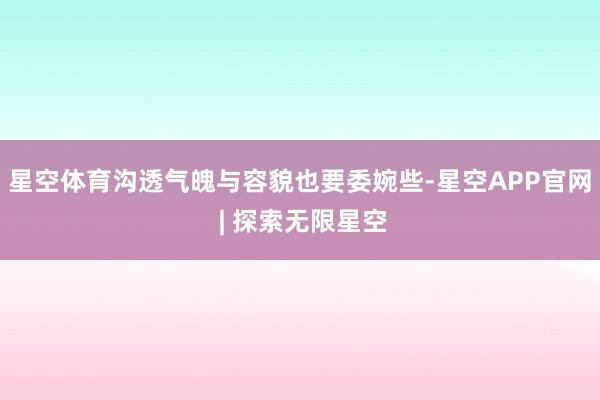 星空体育沟透气魄与容貌也要委婉些-星空APP官网 | 探索无限星空