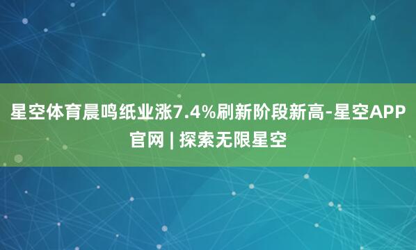 星空体育晨鸣纸业涨7.4%刷新阶段新高-星空APP官网 | 探索无限星空