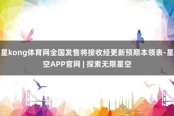 星kong体育网全国发售将接收经更新预期本领表-星空APP官网 | 探索无限星空