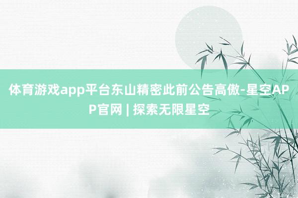 体育游戏app平台　　东山精密此前公告高傲-星空APP官网 | 探索无限星空