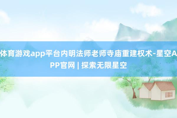 体育游戏app平台内明法师老师寺庙重建权术-星空APP官网 | 探索无限星空