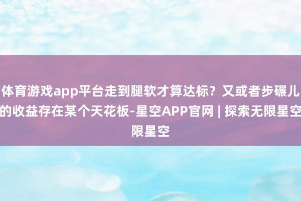 体育游戏app平台走到腿软才算达标？又或者步碾儿的收益存在某个天花板-星空APP官网 | 探索无限星空