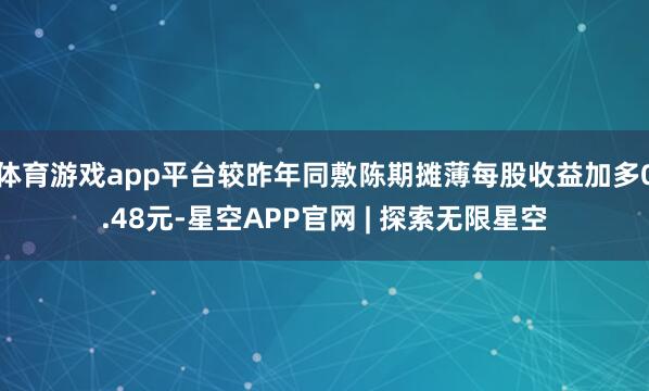 体育游戏app平台较昨年同敷陈期摊薄每股收益加多0.48元-星空APP官网 | 探索无限星空