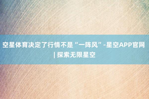 空星体育决定了行情不是“一阵风”-星空APP官网 | 探索无限星空