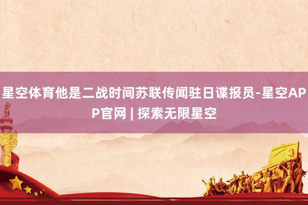 星空体育他是二战时间苏联传闻驻日谍报员-星空APP官网 | 探索无限星空