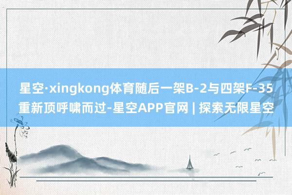 星空·xingkong体育随后一架B-2与四架F-35重新顶呼啸而过-星空APP官网 | 探索无限星空