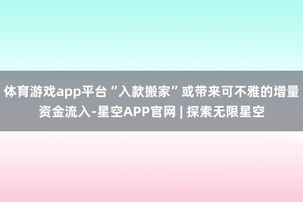 体育游戏app平台“入款搬家”或带来可不雅的增量资金流入-星空APP官网 | 探索无限星空