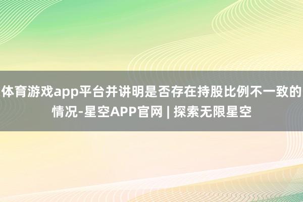 体育游戏app平台并讲明是否存在持股比例不一致的情况-星空APP官网 | 探索无限星空